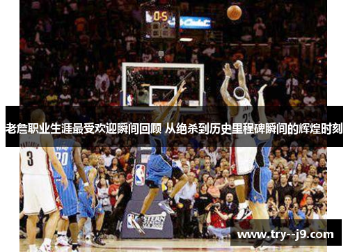 老詹职业生涯最受欢迎瞬间回顾 从绝杀到历史里程碑瞬间的辉煌时刻