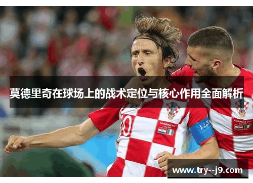 莫德里奇在球场上的战术定位与核心作用全面解析