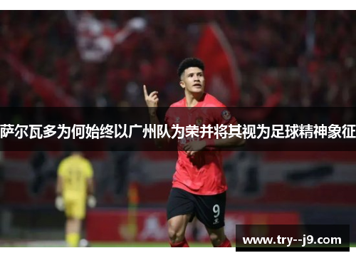 萨尔瓦多为何始终以广州队为荣并将其视为足球精神象征