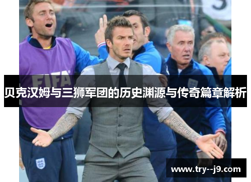 贝克汉姆与三狮军团的历史渊源与传奇篇章解析