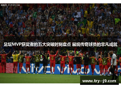 足坛MVP获奖者的五大突破时刻盘点 展现传奇球员的非凡成就