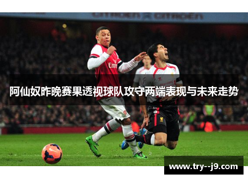 阿仙奴昨晚赛果透视球队攻守两端表现与未来走势