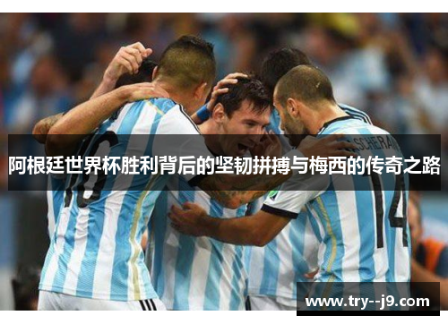 阿根廷世界杯胜利背后的坚韧拼搏与梅西的传奇之路