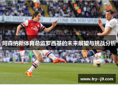 阿森纳新体育总监罗西基的未来展望与挑战分析