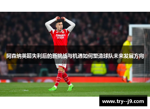 阿森纳英超失利后的新挑战与机遇如何塑造球队未来发展方向