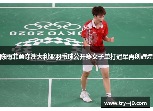 陈雨菲勇夺澳大利亚羽毛球公开赛女子单打冠军再创辉煌