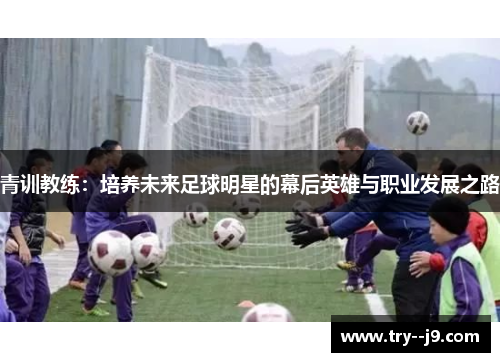 青训教练：培养未来足球明星的幕后英雄与职业发展之路