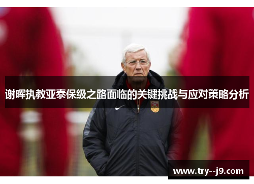 谢晖执教亚泰保级之路面临的关键挑战与应对策略分析
