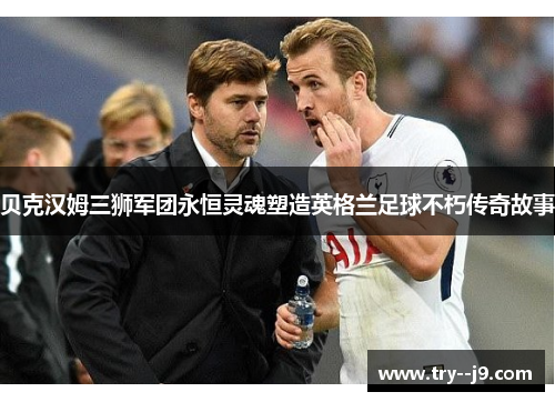 贝克汉姆三狮军团永恒灵魂塑造英格兰足球不朽传奇故事