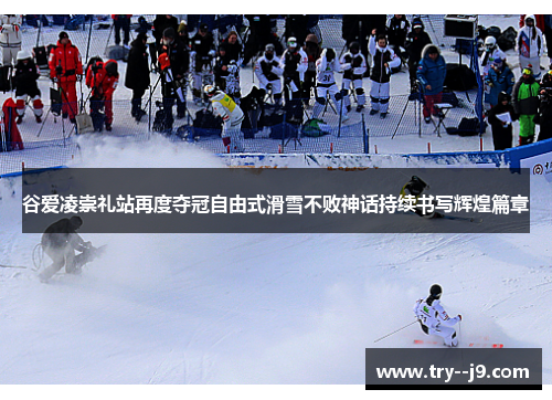 谷爱凌崇礼站再度夺冠自由式滑雪不败神话持续书写辉煌篇章